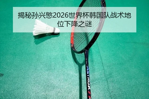 揭秘孙兴慜2026世界杯韩国队战术地位下降之谜
